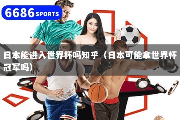 日本能进入世界杯吗知乎（日本可能拿世界杯冠军吗）