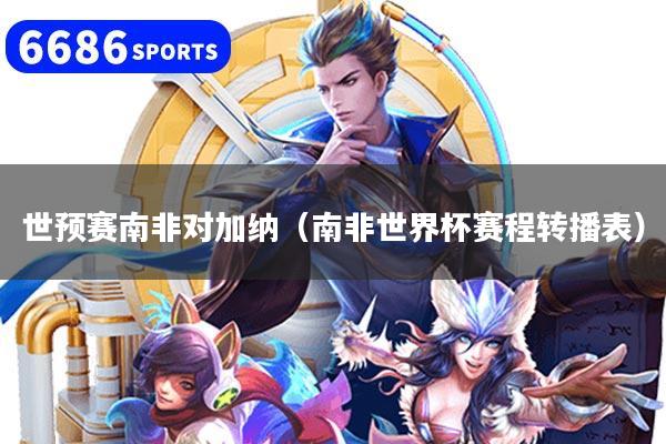 世预赛南非对加纳（南非世界杯赛程转播表）