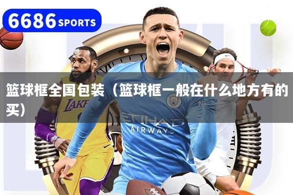 篮球框全国包装(篮球框一般在什么地方有的买)