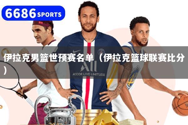 伊拉克男篮世预赛名单(伊拉克篮球联赛比分)