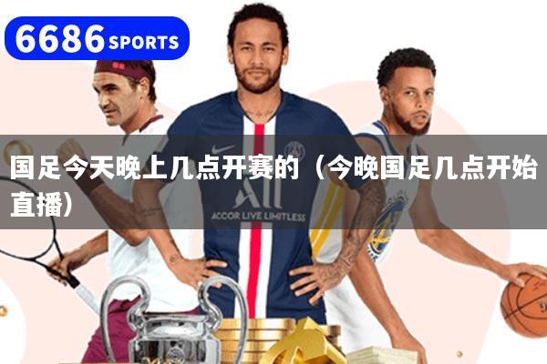 国足今天晚上几点开赛的(今晚国足几点开始直播)