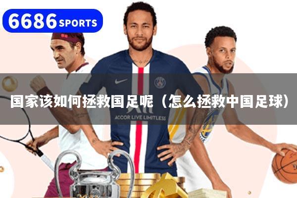 国家该如何拯救国足呢(怎么拯救中国足球)