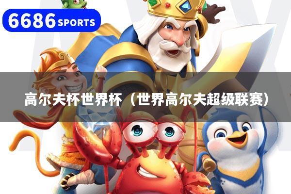 高尔夫杯世界杯(世界高尔夫超级联赛)