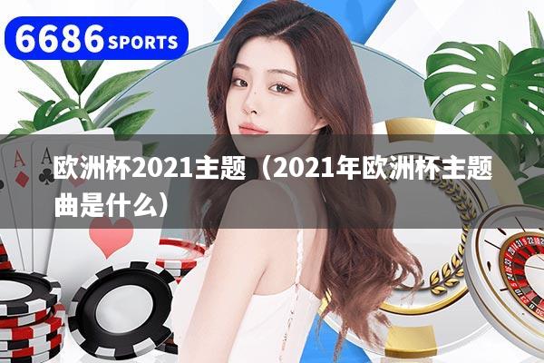 欧洲杯2021主题(2021年欧洲杯主题曲是什么)